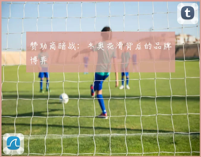 赞助商暗战：冬奥花滑背后的品牌博弈