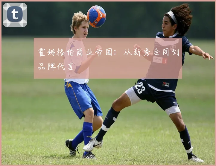 霍姆格伦商业帝国：从新秀合同到品牌代言