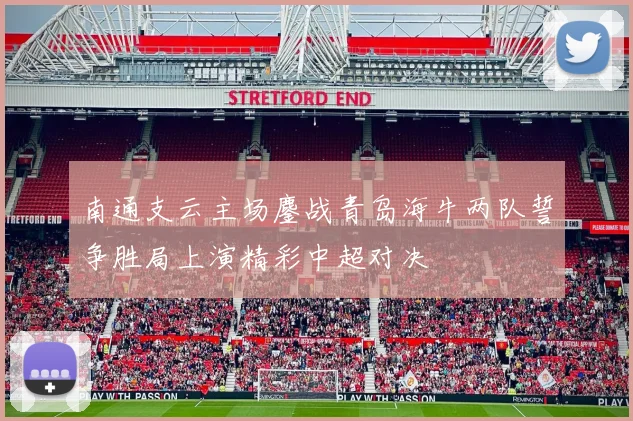 南通支云主场鏖战青岛海牛两队誓争胜局上演精彩中超对决