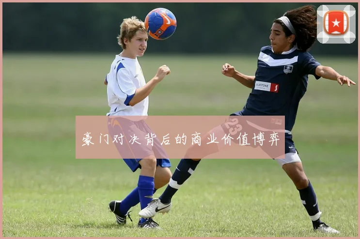豪门对决背后的商业价值博弈