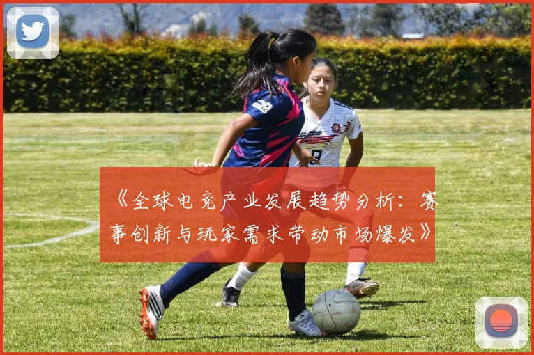 《全球电竞产业发展趋势分析：赛事创新与玩家需求带动市场爆发》