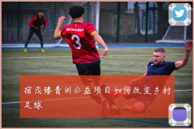 宿茂臻青训公益项目如何改变乡村足球