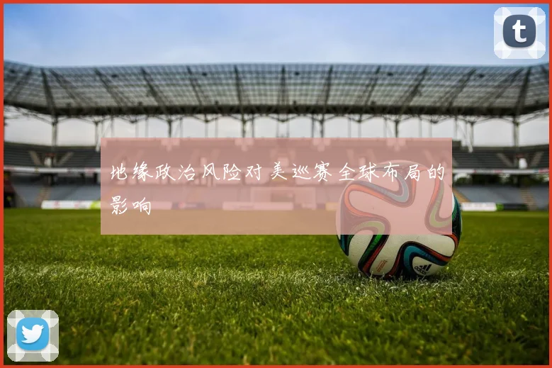 地缘政治风险对美巡赛全球布局的影响