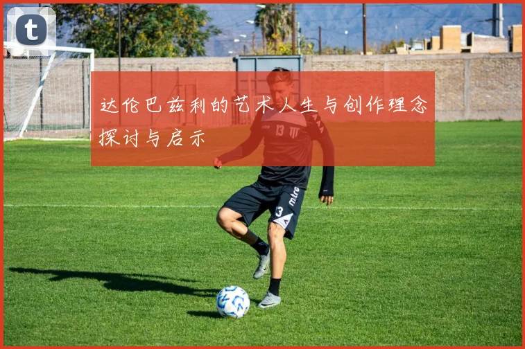达伦巴兹利的艺术人生与创作理念探讨与启示