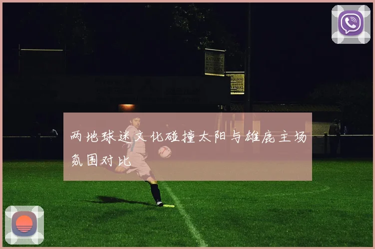 两地球迷文化碰撞太阳与雄鹿主场氛围对比