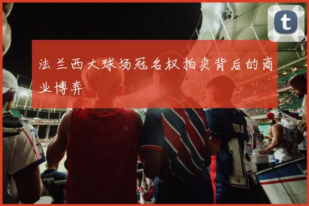法兰西大球场冠名权拍卖背后的商业博弈