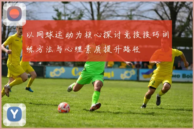 以网球运动为核心探讨竞技技巧训练方法与心理素质提升路径