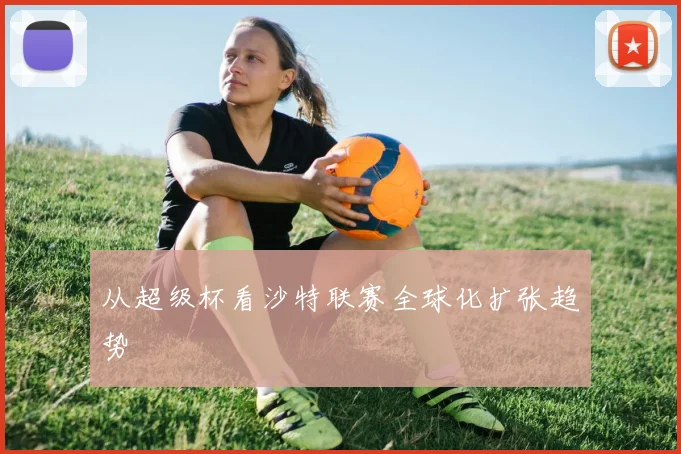 从超级杯看沙特联赛全球化扩张趋势