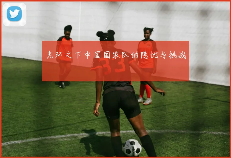 光环之下中国国家队的隐忧与挑战