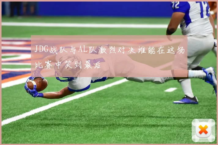 JDG战队与AL队激烈对决谁能在这场比赛中笑到最后