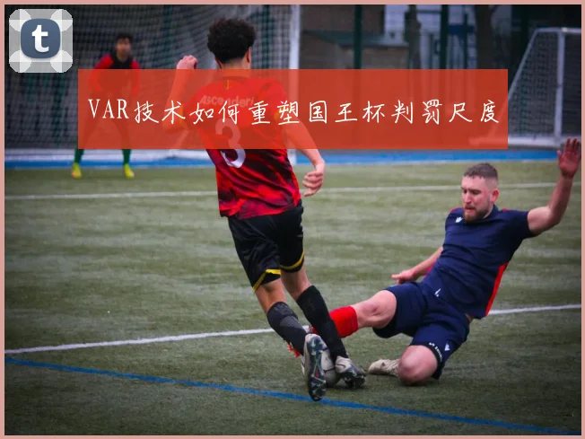 VAR技术如何重塑国王杯判罚尺度