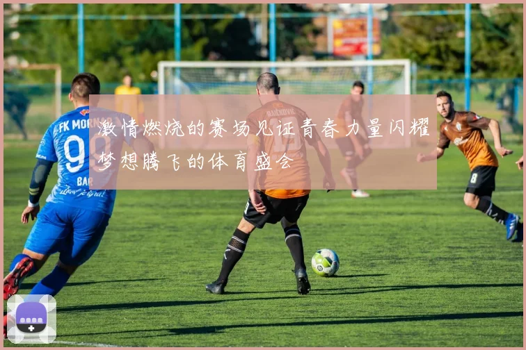 激情燃烧的赛场见证青春力量闪耀梦想腾飞的体育盛会