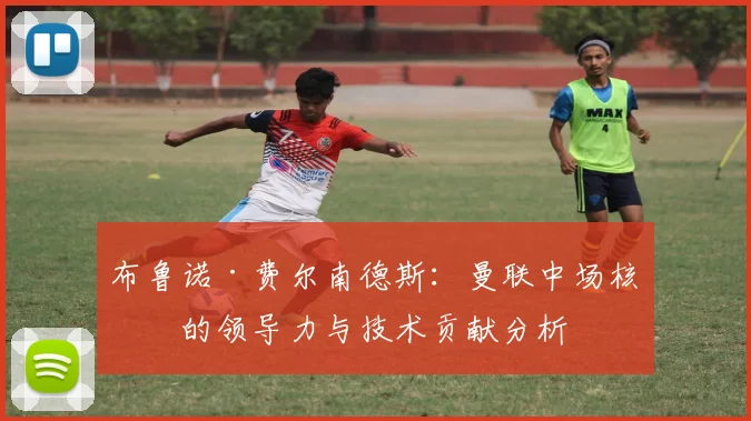 布鲁诺·费尔南德斯：曼联中场核心的领导力与技术贡献分析