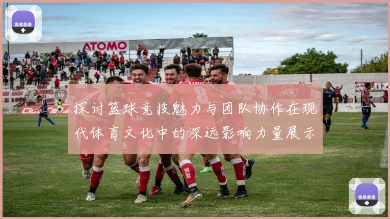 探讨篮球竞技魅力与团队协作在现代体育文化中的深远影响力量展示