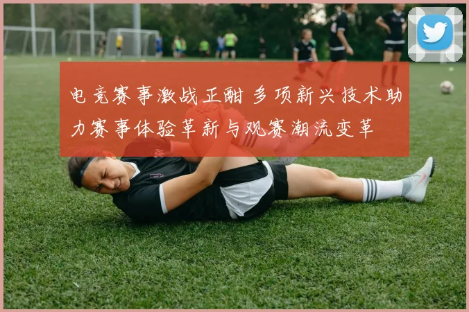 电竞赛事激战正酣 多项新兴技术助力赛事体验革新与观赛潮流变革