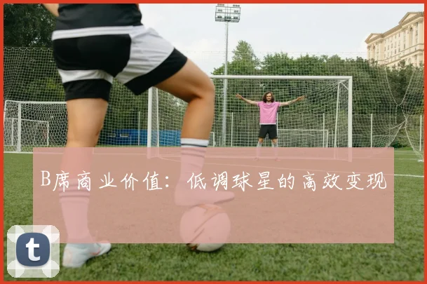 B席商业价值：低调球星的高效变现
