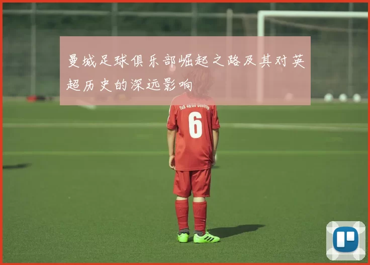 曼城足球俱乐部崛起之路及其对英超历史的深远影响