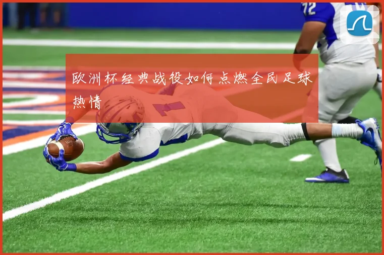 欧洲杯经典战役如何点燃全民足球热情