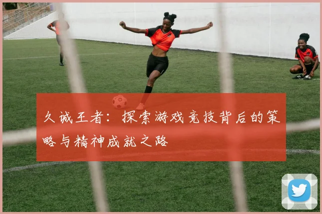 久诚王者：探索游戏竞技背后的策略与精神成就之路