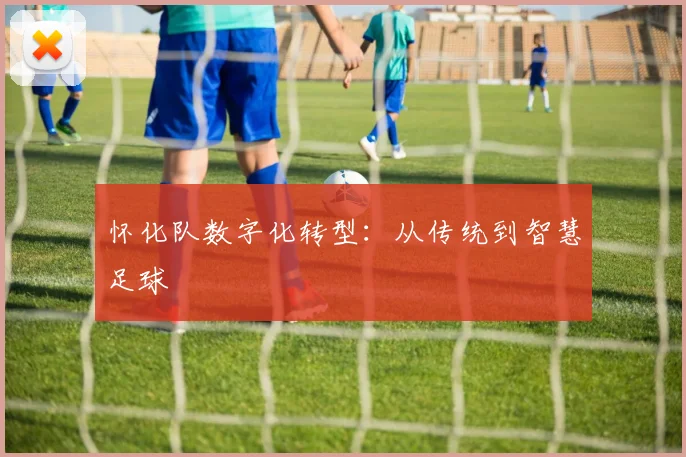 怀化队数字化转型：从传统到智慧足球